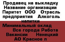 Продавец на выкладку › Название организации ­ Паритет, ООО › Отрасль предприятия ­ Алкоголь, напитки › Минимальный оклад ­ 28 000 - Все города Работа » Вакансии   . Ненецкий АО,Красное п.